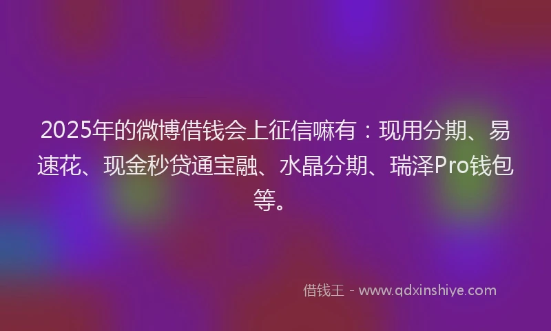 2025年的微博借钱会上征信嘛有：现用分期、易速花、现金秒贷通宝融、水晶分期、瑞泽Pro钱包等。