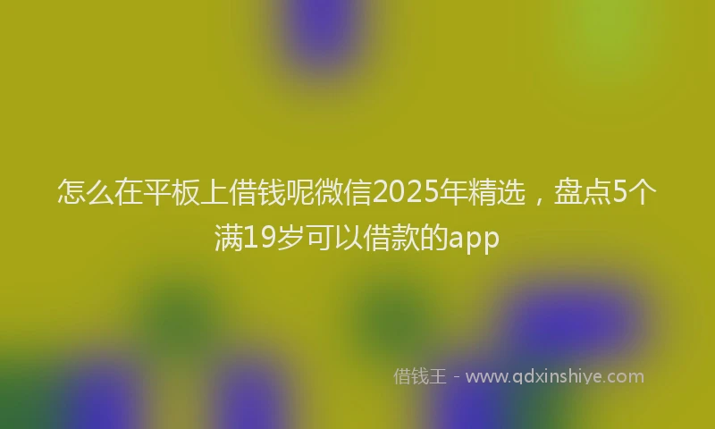 怎么在平板上借钱呢微信2025年精选，盘点5个满19岁可以借款的app