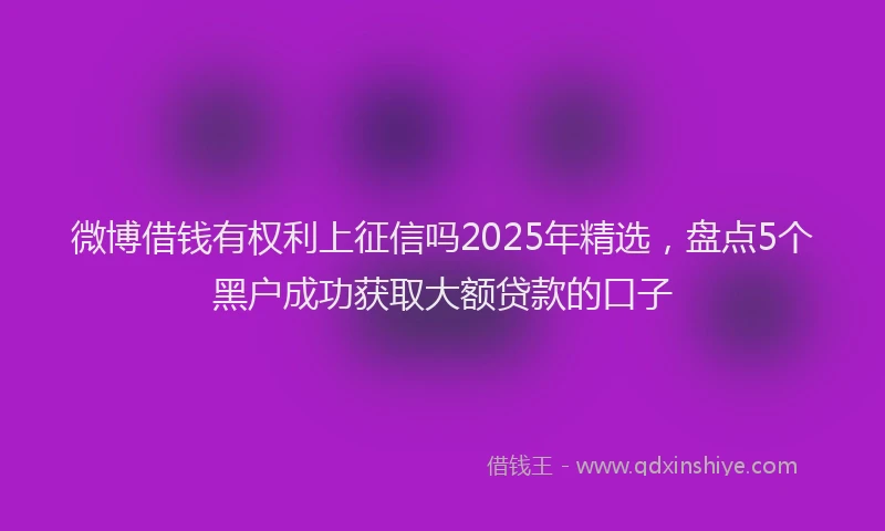 微博借钱有权利上征信吗2025年精选，盘点5个黑户成功获取大额贷款的口子