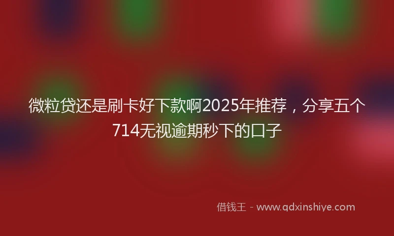 微粒贷还是刷卡好下款啊2025年推荐，分享五个714无视逾期秒下的口子