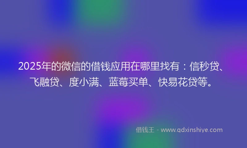 2025年的微信的借钱应用在哪里找有：信秒贷、飞融贷、度小满、蓝莓买单、快易花贷等。