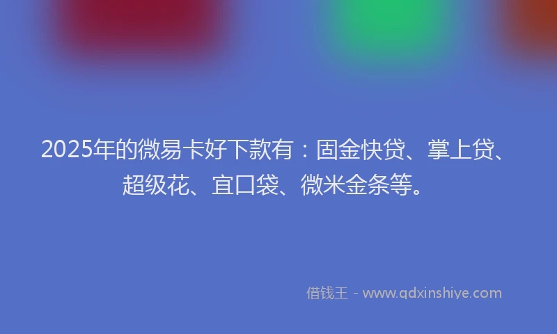 2025年的微易卡好下款有：固金快贷、掌上贷、超级花、宜口袋、微米金条等。