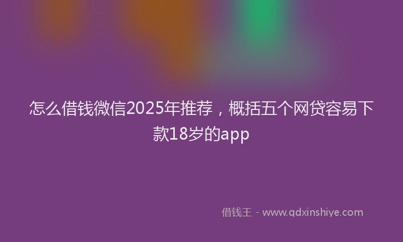 怎么借钱微信2025年推荐，概括五个网贷容易下款18岁的app