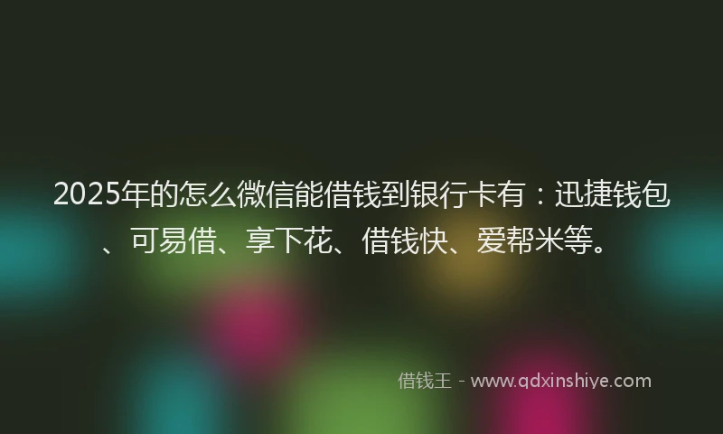 2025年的怎么微信能借钱到银行卡有：迅捷钱包、可易借、享下花、借钱快、爱帮米等。