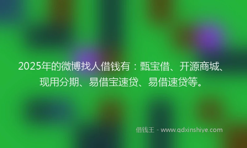 2025年的微博找人借钱有：甄宝借、开源商城、现用分期、易借宝速贷、易借速贷等。