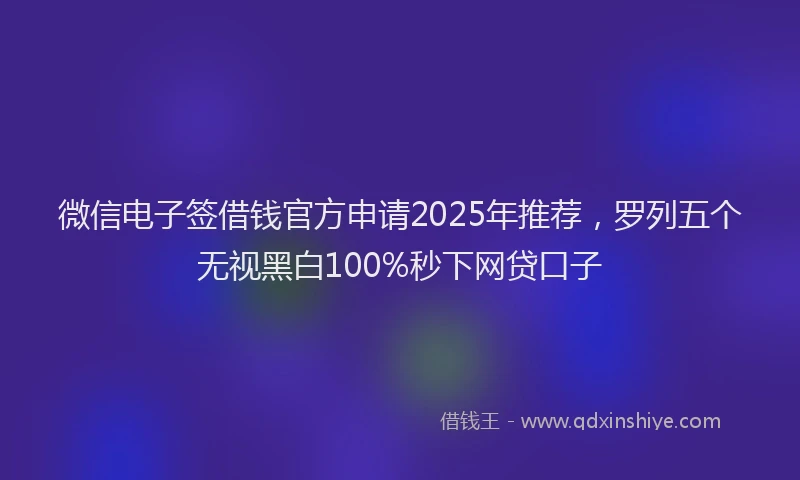 微信电子签借钱官方申请2025年推荐，罗列五个无视黑白100%秒下网贷口子