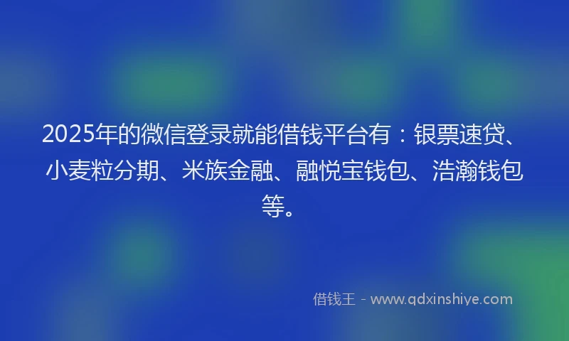 2025年的微信登录就能借钱平台有：银票速贷、小麦粒分期、米族金融、融悦宝钱包、浩瀚钱包等。