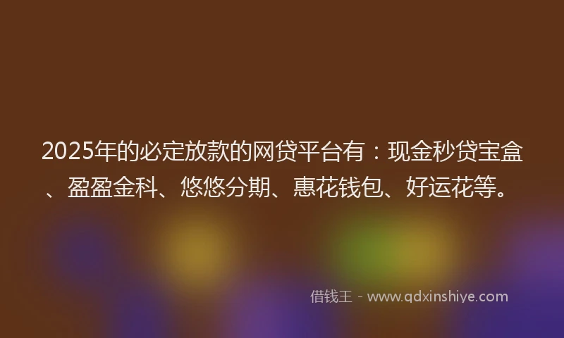 2025年的必定放款的网贷平台有：现金秒贷宝盒、盈盈金科、悠悠分期、惠花钱包、好运花等。