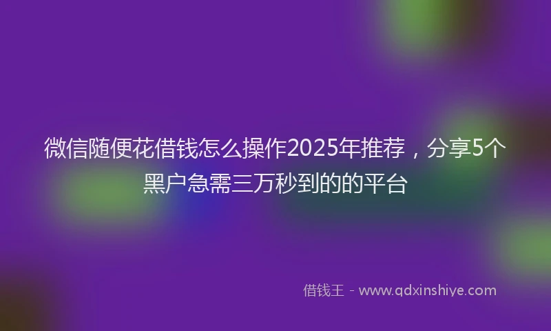 微信随便花借钱怎么操作2025年推荐，分享5个黑户急需三万秒到的的平台