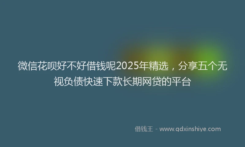 微信花呗好不好借钱呢2025年精选，分享五个无视负债快速下款长期网贷的平台