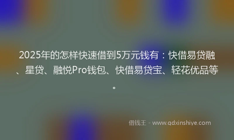 2025年的怎样快速借到5万元钱有：快借易贷融、星贷、融悦Pro钱包、快借易贷宝、轻花优品等。