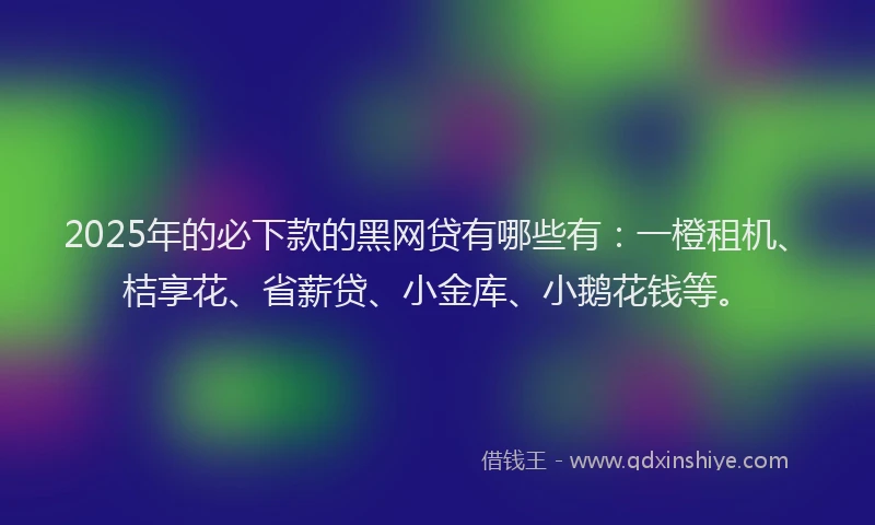 2025年的必下款的黑网贷有哪些有：一橙租机、桔享花、省薪贷、小金库、小鹅花钱等。