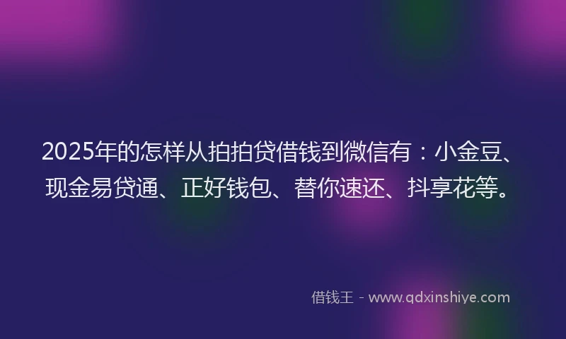 2025年的怎样从拍拍贷借钱到微信有：小金豆、现金易贷通、正好钱包、替你速还、抖享花等。