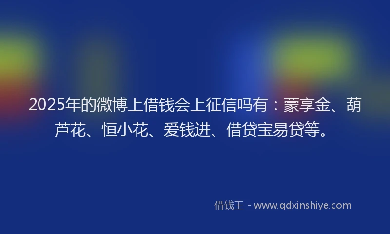2025年的微博上借钱会上征信吗有：蒙享金、葫芦花、恒小花、爱钱进、借贷宝易贷等。