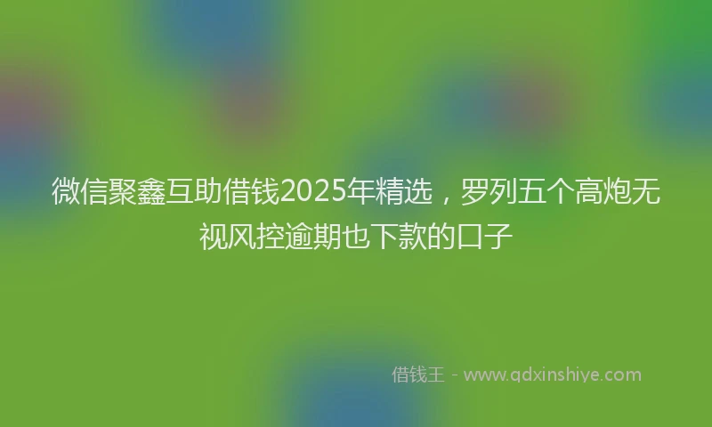 微信聚鑫互助借钱2025年精选，罗列五个高炮无视风控逾期也下款的口子