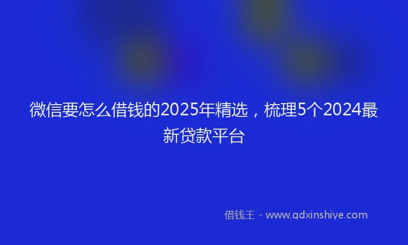 微信要怎么借钱的2025年精选，梳理5个2024最新贷款平台
