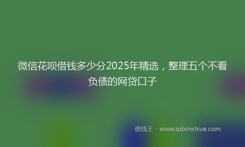 微信花呗借钱多少分2025年精选，整理五个不看负债的网贷口子