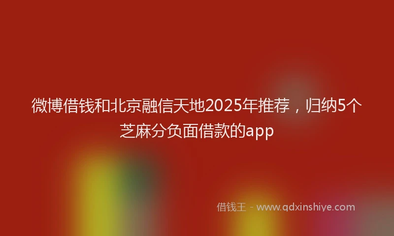 微博借钱和北京融信天地2025年推荐，归纳5个芝麻分负面借款的app