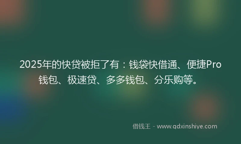 2025年的快贷被拒了有：钱袋快借通、便捷Pro钱包、极速贷、多多钱包、分乐购等。