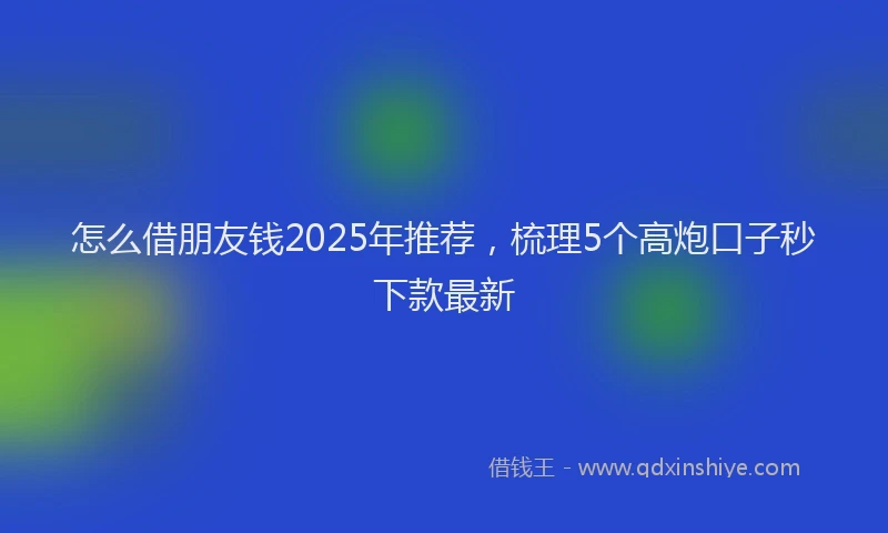 怎么借朋友钱2025年推荐，梳理5个高炮口子秒下款最新