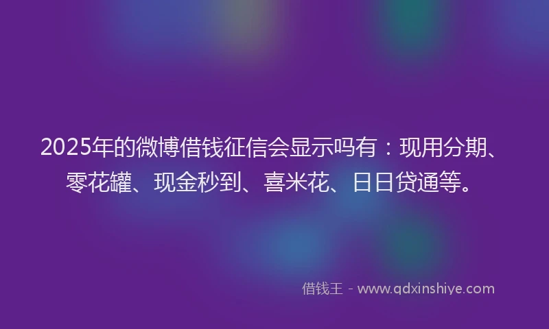 2025年的微博借钱征信会显示吗有：现用分期、零花罐、现金秒到、喜米花、日日贷通等。