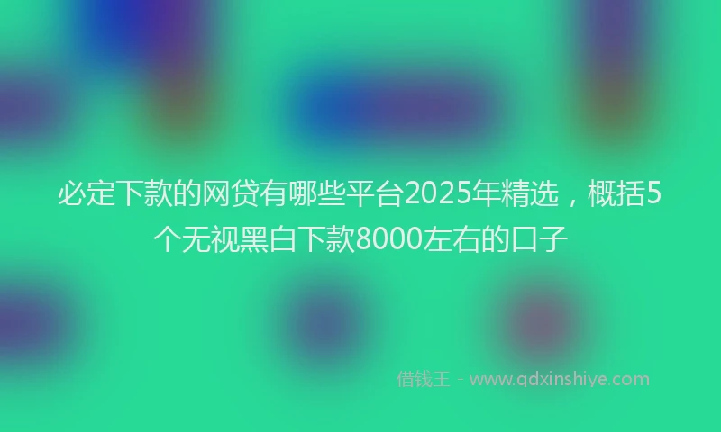 必定下款的网贷有哪些平台2025年精选，概括5个无视黑白下款8000左右的口子