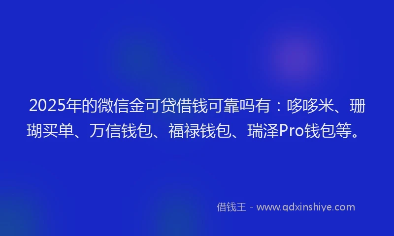 2025年的微信金可贷借钱可靠吗有：哆哆米、珊瑚买单、万信钱包、福禄钱包、瑞泽Pro钱包等。