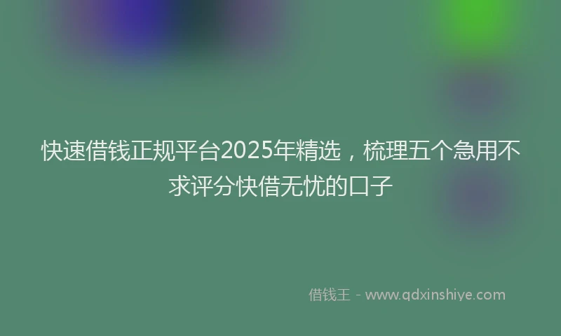 快速借钱正规平台2025年精选，梳理五个急用不求评分快借无忧的口子