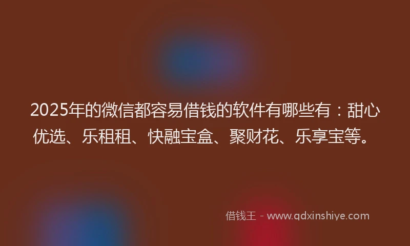 2025年的微信都容易借钱的软件有哪些有：甜心优选、乐租租、快融宝盒、聚财花、乐享宝等。
