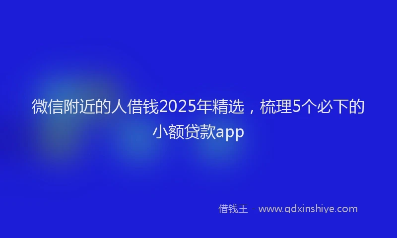 微信附近的人借钱2025年精选，梳理5个必下的小额贷款app