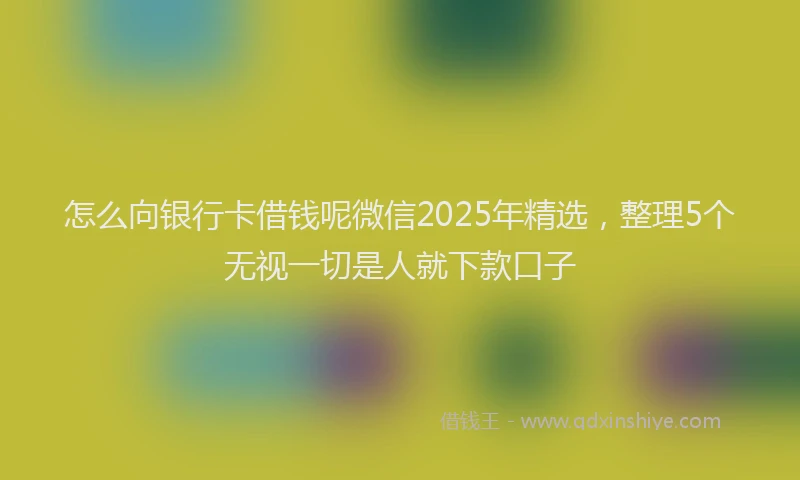 怎么向银行卡借钱呢微信2025年精选，整理5个无视一切是人就下款口子
