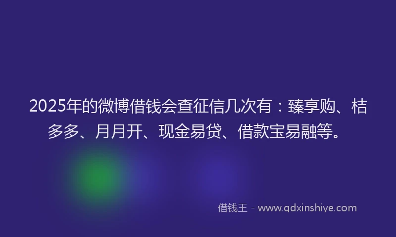 2025年的微博借钱会查征信几次有：臻享购、桔多多、月月开、现金易贷、借款宝易融等。