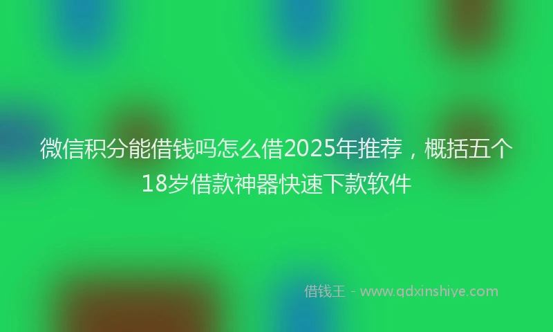 微信积分能借钱吗怎么借2025年推荐，概括五个18岁借款神器快速下款软件