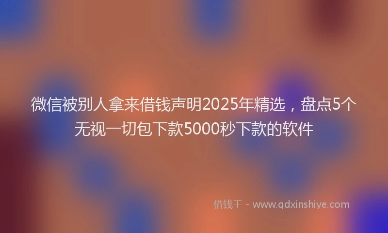 微信被别人拿来借钱声明2025年精选，盘点5个无视一切包下款5000秒下款的软件