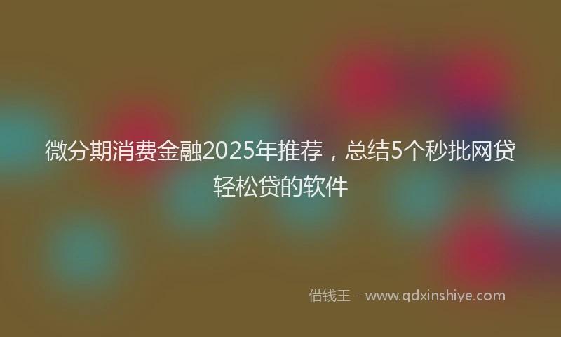 微分期消费金融2025年推荐，总结5个秒批网贷轻松贷的软件