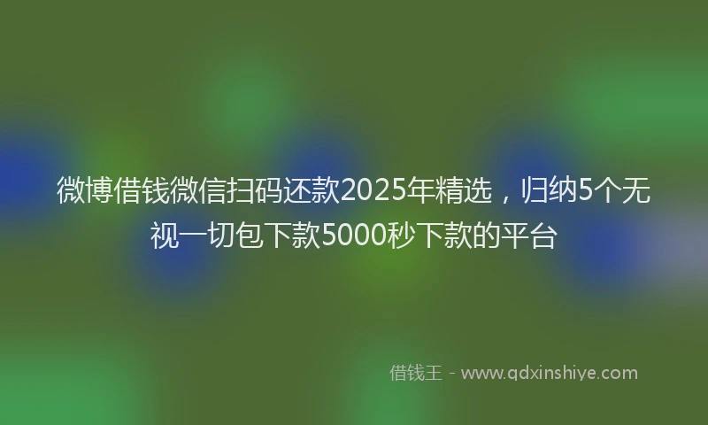 微博借钱微信扫码还款2025年精选，归纳5个无视一切包下款5000秒下款的平台