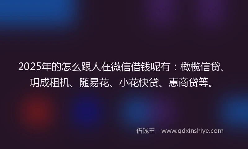 2025年的怎么跟人在微信借钱呢有：橄榄信贷、玥成租机、随易花、小花快贷、惠商贷等。