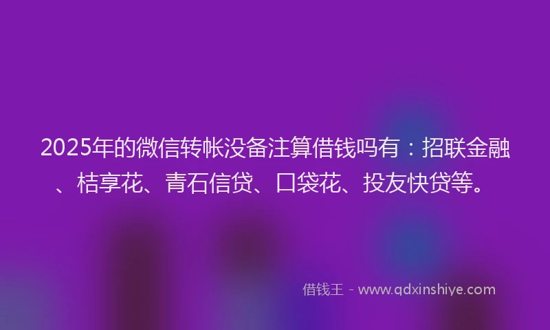 2025年的微信转帐没备注算借钱吗有：招联金融、桔享花、青石信贷、口袋花、投友快贷等。