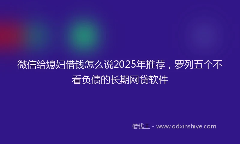 微信给媳妇借钱怎么说2025年推荐，罗列五个不看负债的长期网贷软件