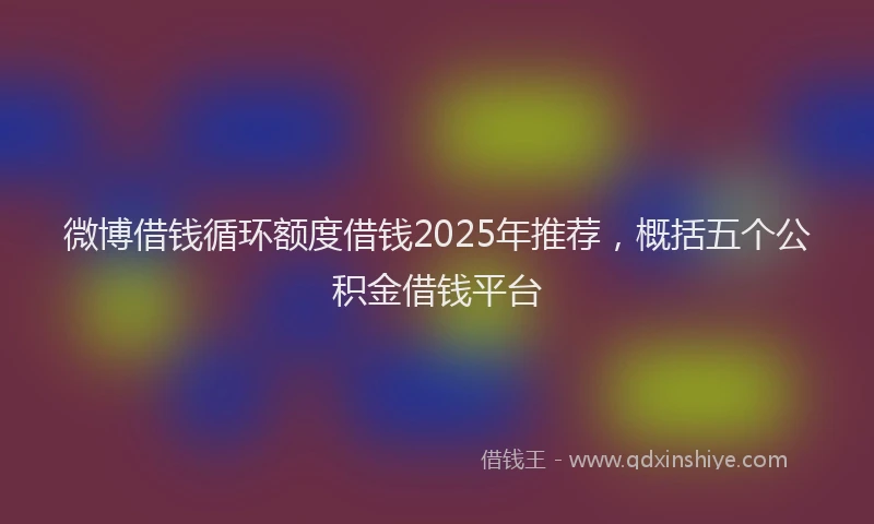 微博借钱循环额度借钱2025年推荐，概括五个公积金借钱平台