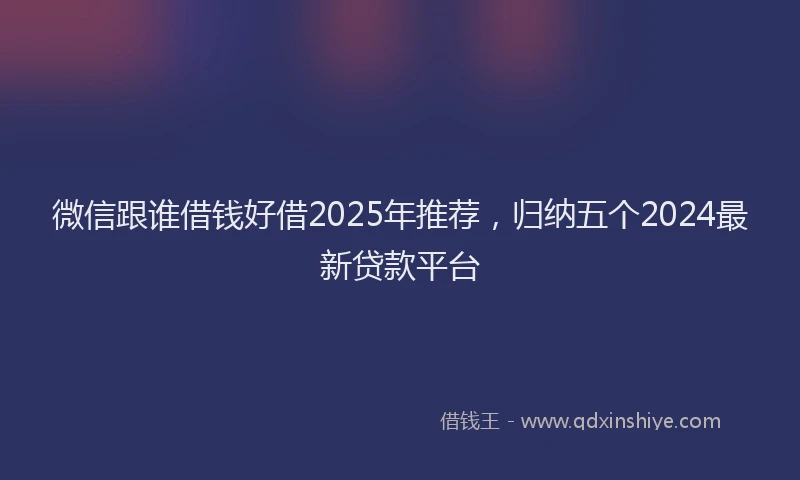 微信跟谁借钱好借2025年推荐，归纳五个2024最新贷款平台