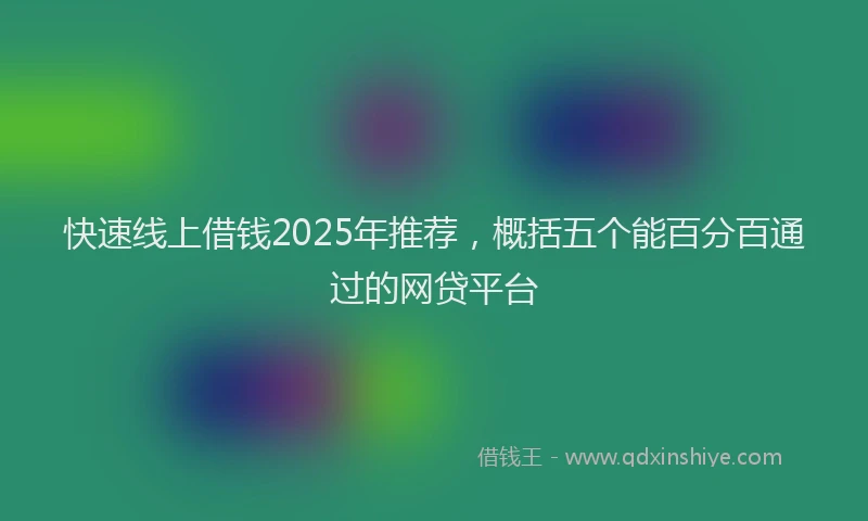 快速线上借钱2025年推荐，概括五个能百分百通过的网贷平台