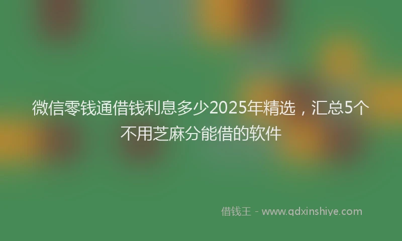 微信零钱通借钱利息多少2025年精选，汇总5个不用芝麻分能借的软件