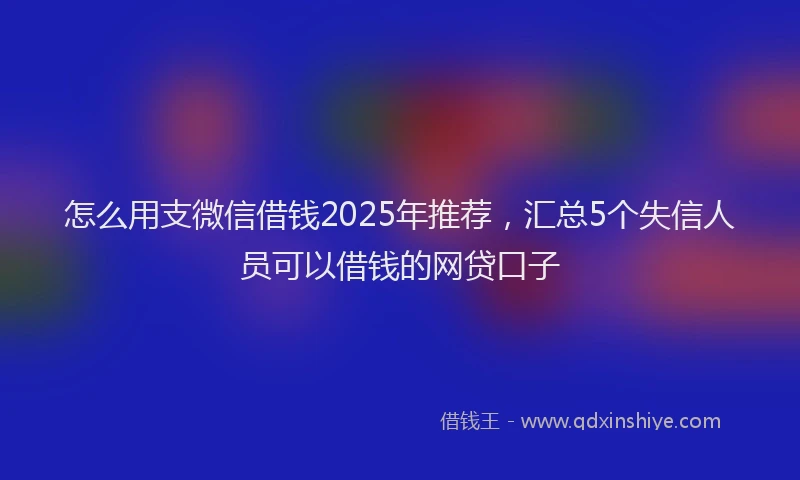 怎么用支微信借钱2025年推荐，汇总5个失信人员可以借钱的网贷口子