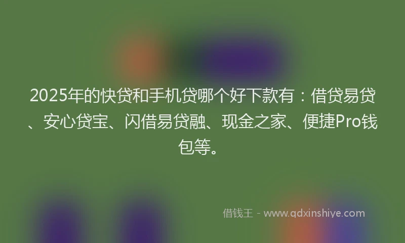 2025年的快贷和手机贷哪个好下款有：借贷易贷、安心贷宝、闪借易贷融、现金之家、便捷Pro钱包等。