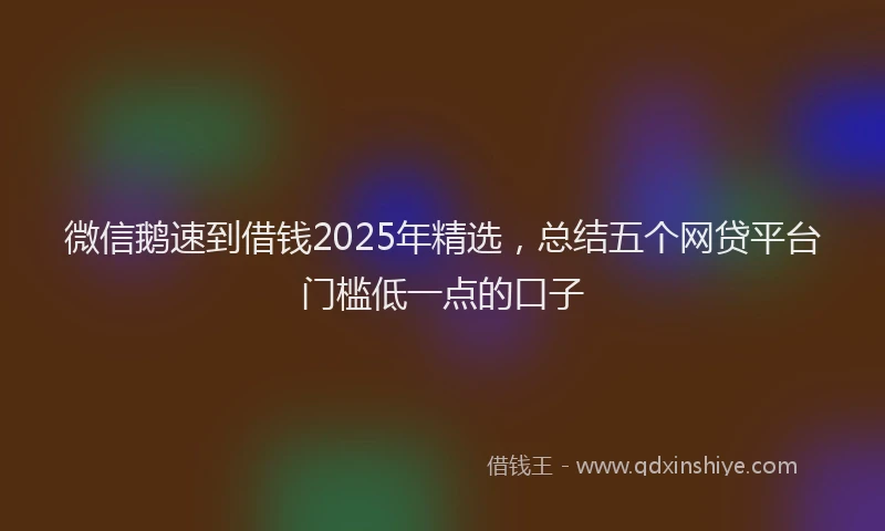 微信鹅速到借钱2025年精选，总结五个网贷平台门槛低一点的口子