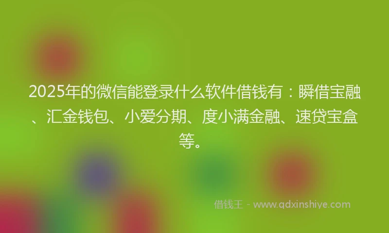 2025年的微信能登录什么软件借钱有：瞬借宝融、汇金钱包、小爱分期、度小满金融、速贷宝盒等。