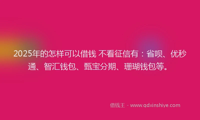 2025年的怎样可以借钱 不看征信有：省呗、优秒通、智汇钱包、甄宝分期、珊瑚钱包等。