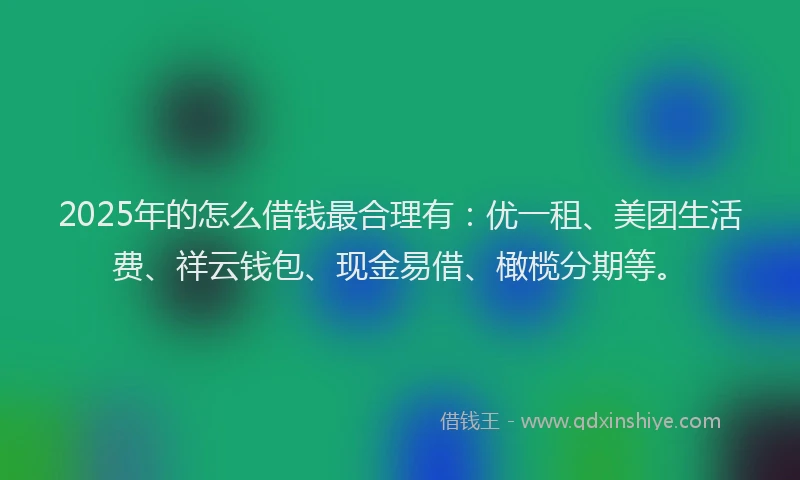 2025年的怎么借钱最合理有：优一租、美团生活费、祥云钱包、现金易借、橄榄分期等。