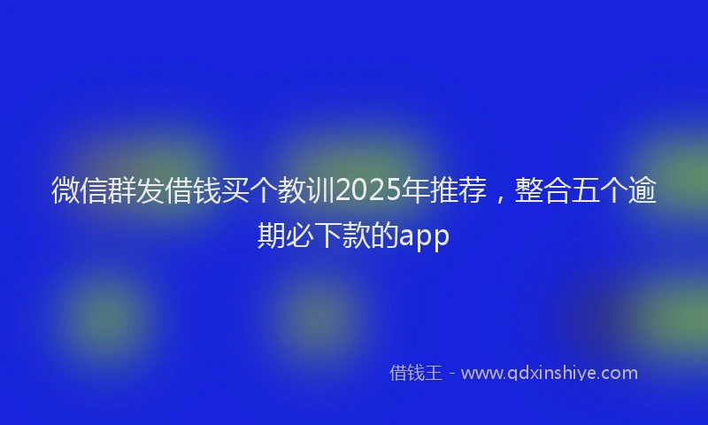 微信群发借钱买个教训2025年推荐，整合五个逾期必下款的app